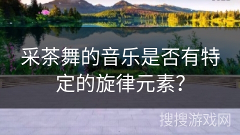 采茶舞的音乐是否有特定的旋律元素？