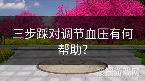 三步踩对调节血压有何帮助？