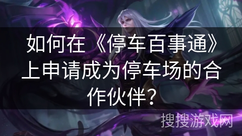 如何在《停车百事通》上申请成为停车场的合作伙伴？