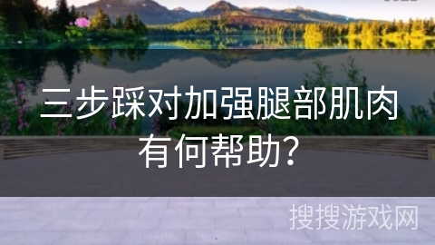 三步踩对加强腿部肌肉有何帮助？