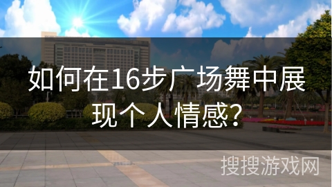 如何在16步广场舞中展现个人情感？