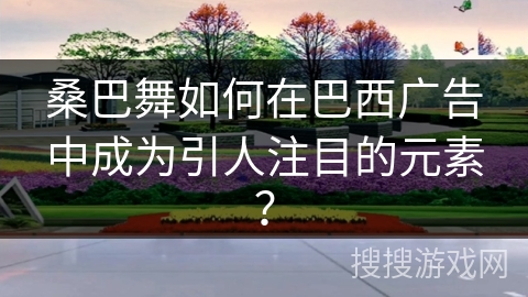 桑巴舞如何在巴西广告中成为引人注目的元素？