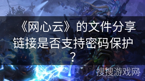 《网心云》的文件分享链接是否支持密码保护？