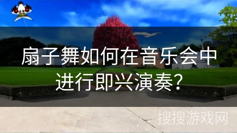 扇子舞如何在音乐会中进行即兴演奏？