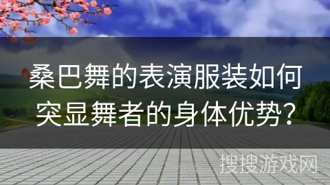 桑巴舞的表演服装如何突显舞者的身体优势？