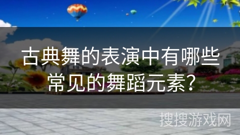 古典舞的表演中有哪些常见的舞蹈元素？