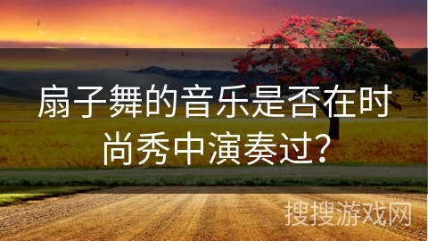 扇子舞的音乐是否在时尚秀中演奏过？