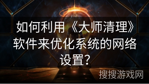 如何利用《大师清理》软件来优化系统的网络设置？