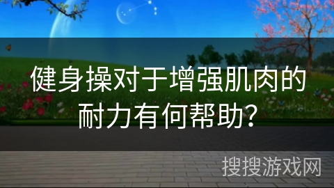 健身操对于增强肌肉的耐力有何帮助？