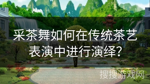 采茶舞如何在传统茶艺表演中进行演绎？