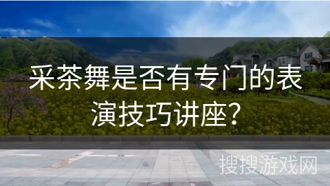 采茶舞是否有专门的表演技巧讲座？