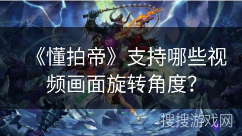 《懂拍帝》支持哪些视频画面旋转角度？