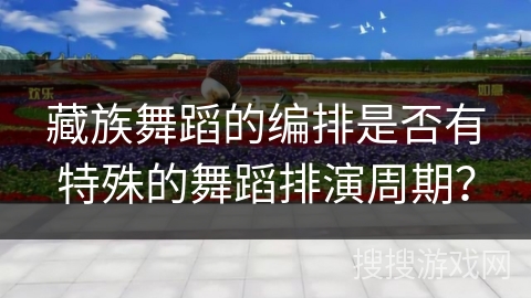 藏族舞蹈的编排是否有特殊的舞蹈排演周期？