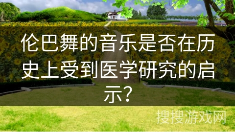 伦巴舞的音乐是否在历史上受到医学研究的启示？