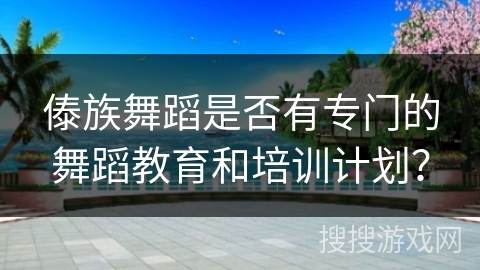 傣族舞蹈是否有专门的舞蹈教育和培训计划？