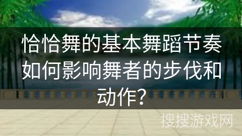 恰恰舞的基本舞蹈节奏如何影响舞者的步伐和动作？