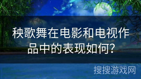 秧歌舞在电影和电视作品中的表现如何？