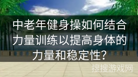 中老年健身操如何结合力量训练以提高身体的力量和稳定性？