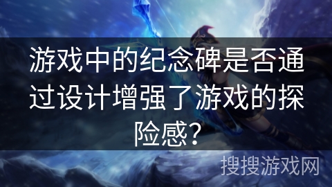 游戏中的纪念碑是否通过设计增强了游戏的探险感？