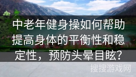 中老年健身操如何帮助提高身体的平衡性和稳定性，预防头晕目眩？