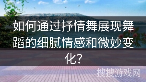 如何通过抒情舞展现舞蹈的细腻情感和微妙变化？