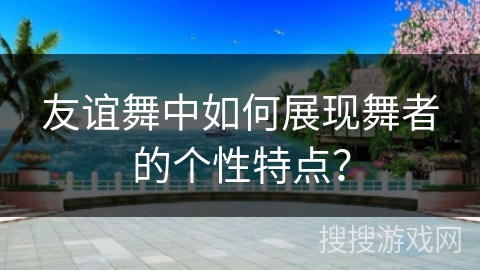 友谊舞中如何展现舞者的个性特点？