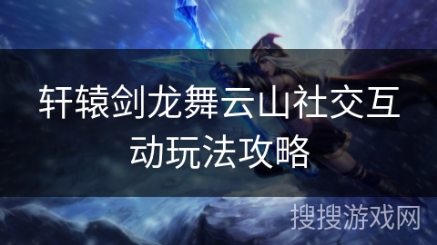 轩辕剑龙舞云山社交互动玩法攻略