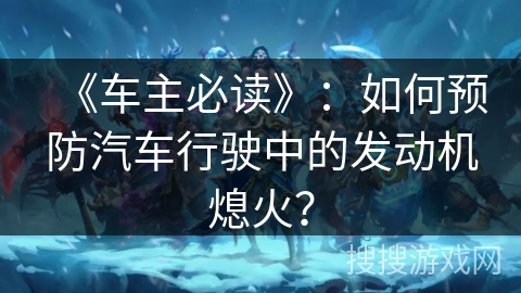 《车主必读》：如何预防汽车行驶中的发动机熄火？