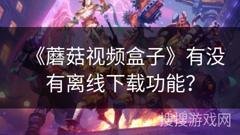 《蘑菇视频盒子》有没有离线下载功能？