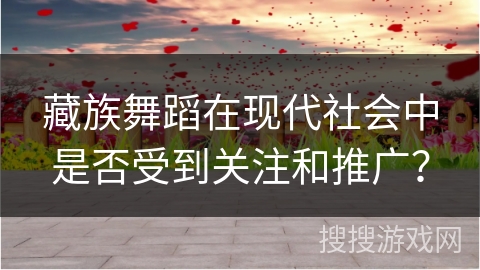 藏族舞蹈在现代社会中是否受到关注和推广？