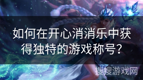 如何在开心消消乐中获得独特的游戏称号？