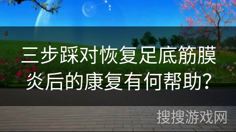 三步踩对恢复足底筋膜炎后的康复有何帮助？