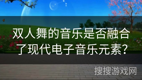 双人舞的音乐是否融合了现代电子音乐元素？