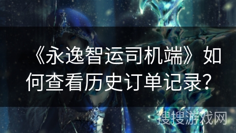 《永逸智运司机端》如何查看历史订单记录？