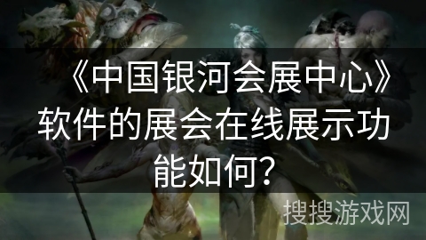 《中国银河会展中心》软件的展会在线展示功能如何？
