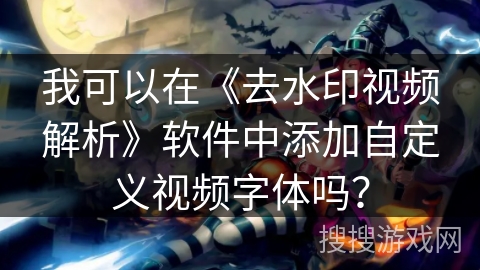 我可以在《去水印视频解析》软件中添加自定义视频字体吗？