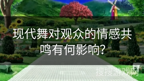 现代舞对观众的情感共鸣有何影响？