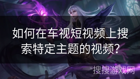 如何在车视短视频上搜索特定主题的视频？