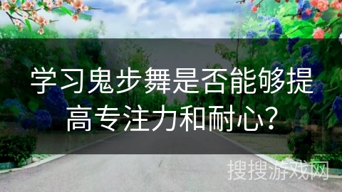 学习鬼步舞是否能够提高专注力和耐心？