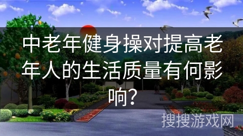 中老年健身操对提高老年人的生活质量有何影响？