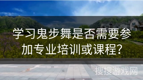 学习鬼步舞是否需要参加专业培训或课程？