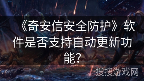 《奇安信安全防护》软件是否支持自动更新功能？