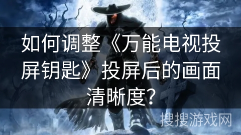 如何调整《万能电视投屏钥匙》投屏后的画面清晰度？