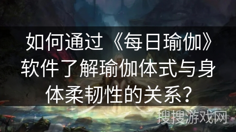如何通过《每日瑜伽》软件了解瑜伽体式与身体柔韧性的关系？