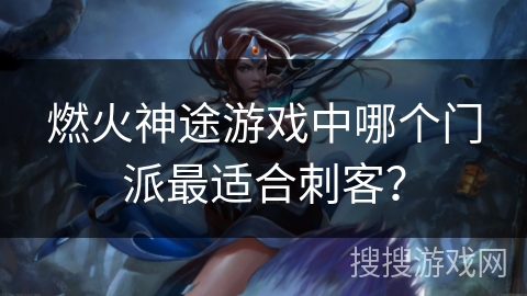 燃火神途游戏中哪个门派最适合刺客？