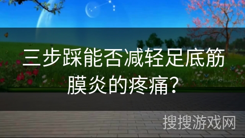 三步踩能否减轻足底筋膜炎的疼痛？