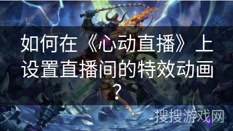 如何在《心动直播》上设置直播间的特效动画？
