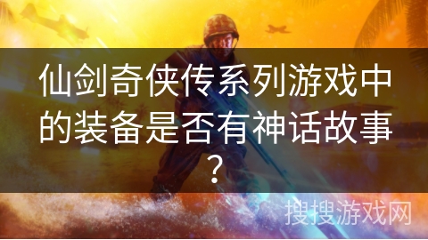 仙剑奇侠传系列游戏中的装备是否有神话故事？