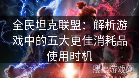 全民坦克联盟：解析游戏中的五大更佳消耗品使用时机