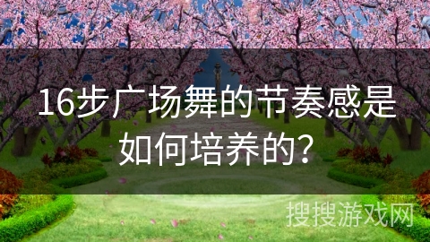 16步广场舞的节奏感是如何培养的？